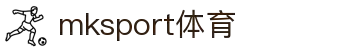 mk体育(mksport集团)股份公司"